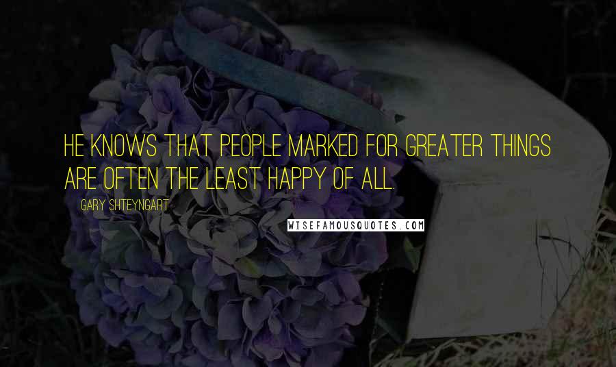 Gary Shteyngart Quotes: He knows that people marked for greater things are often the least happy of all.