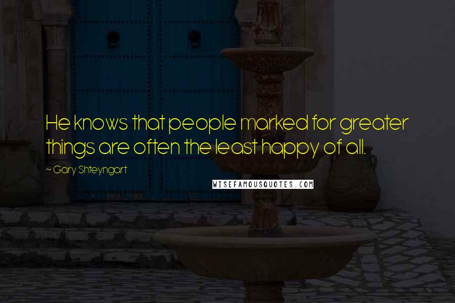 Gary Shteyngart Quotes: He knows that people marked for greater things are often the least happy of all.