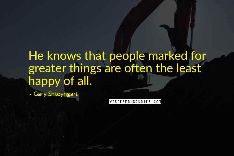 Gary Shteyngart Quotes: He knows that people marked for greater things are often the least happy of all.