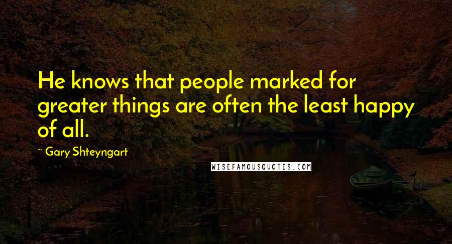 Gary Shteyngart Quotes: He knows that people marked for greater things are often the least happy of all.