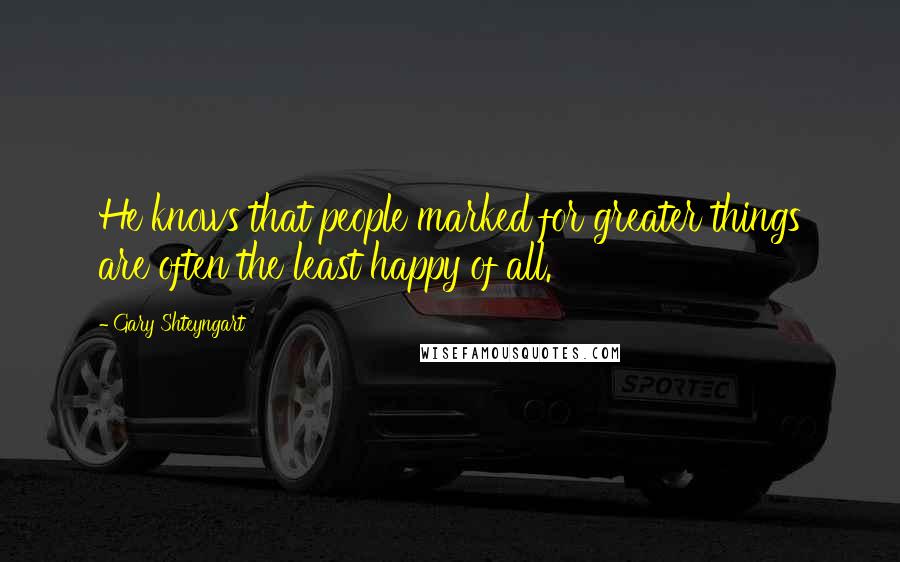 Gary Shteyngart Quotes: He knows that people marked for greater things are often the least happy of all.