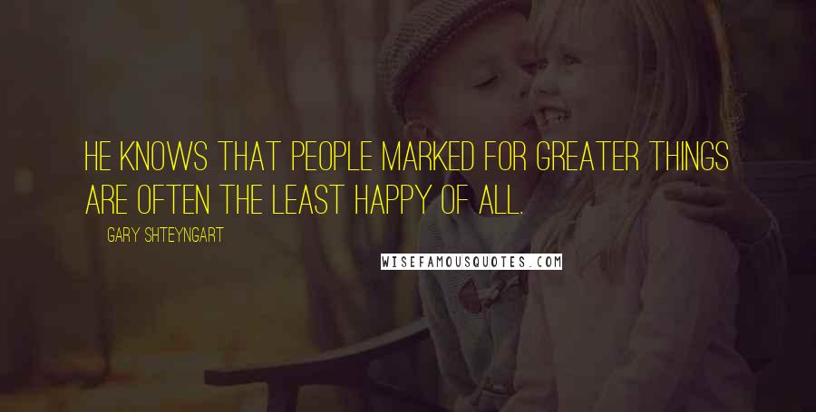 Gary Shteyngart Quotes: He knows that people marked for greater things are often the least happy of all.
