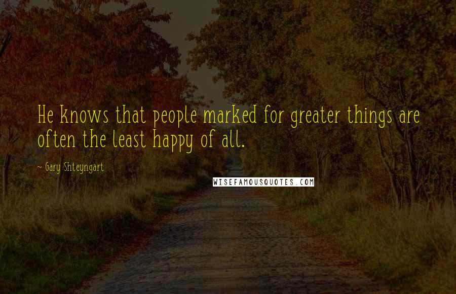 Gary Shteyngart Quotes: He knows that people marked for greater things are often the least happy of all.