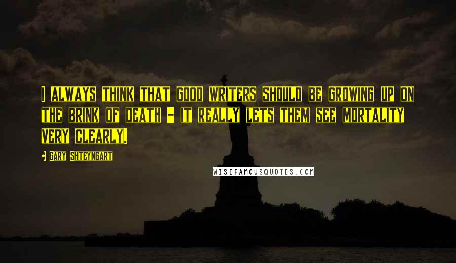 Gary Shteyngart Quotes: I always think that good writers should be growing up on the brink of death - it really lets them see mortality very clearly.