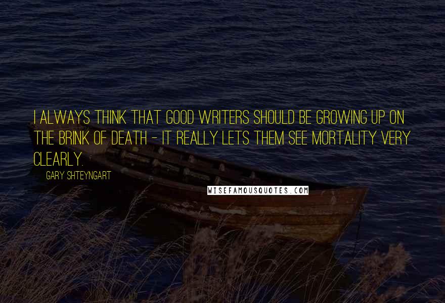 Gary Shteyngart Quotes: I always think that good writers should be growing up on the brink of death - it really lets them see mortality very clearly.