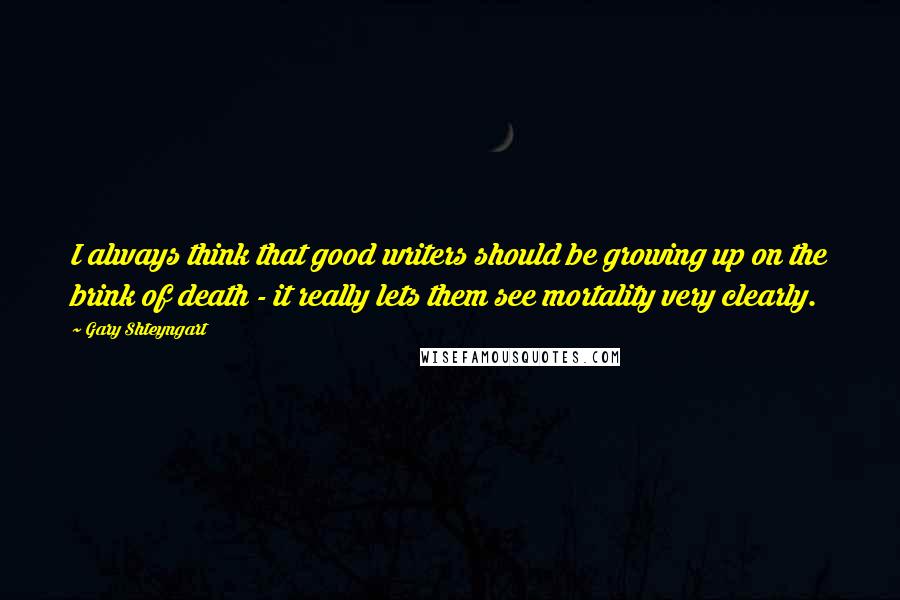 Gary Shteyngart Quotes: I always think that good writers should be growing up on the brink of death - it really lets them see mortality very clearly.