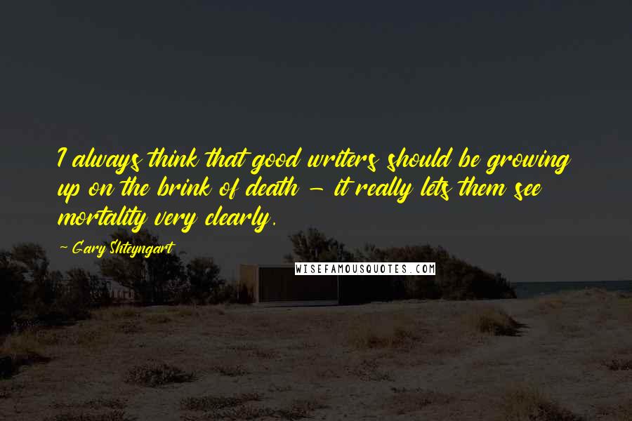 Gary Shteyngart Quotes: I always think that good writers should be growing up on the brink of death - it really lets them see mortality very clearly.