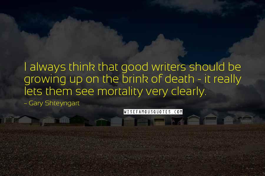 Gary Shteyngart Quotes: I always think that good writers should be growing up on the brink of death - it really lets them see mortality very clearly.