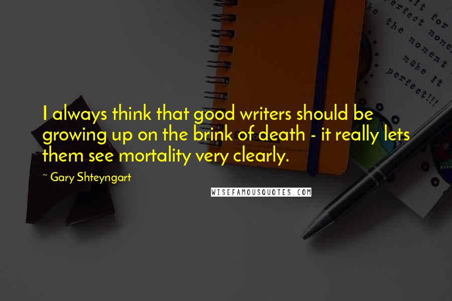 Gary Shteyngart Quotes: I always think that good writers should be growing up on the brink of death - it really lets them see mortality very clearly.
