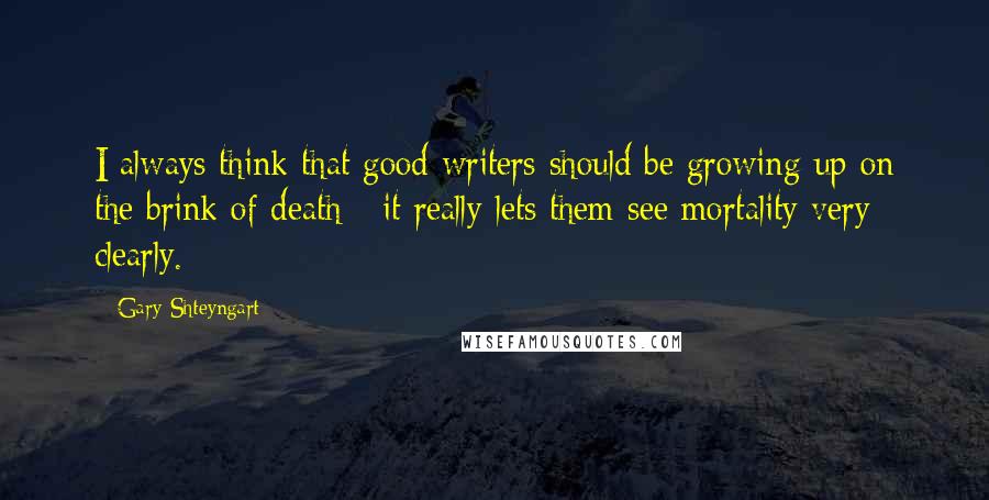 Gary Shteyngart Quotes: I always think that good writers should be growing up on the brink of death - it really lets them see mortality very clearly.