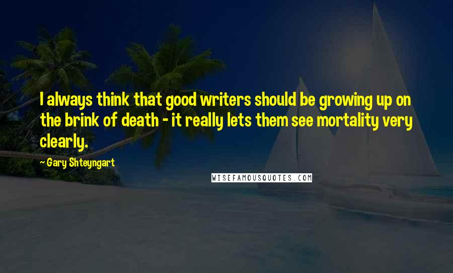 Gary Shteyngart Quotes: I always think that good writers should be growing up on the brink of death - it really lets them see mortality very clearly.