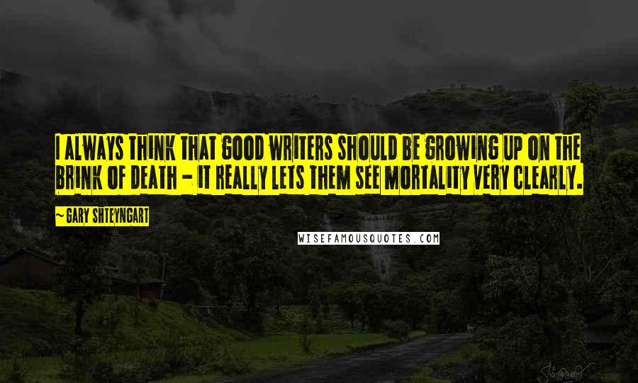 Gary Shteyngart Quotes: I always think that good writers should be growing up on the brink of death - it really lets them see mortality very clearly.