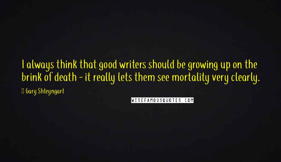 Gary Shteyngart Quotes: I always think that good writers should be growing up on the brink of death - it really lets them see mortality very clearly.