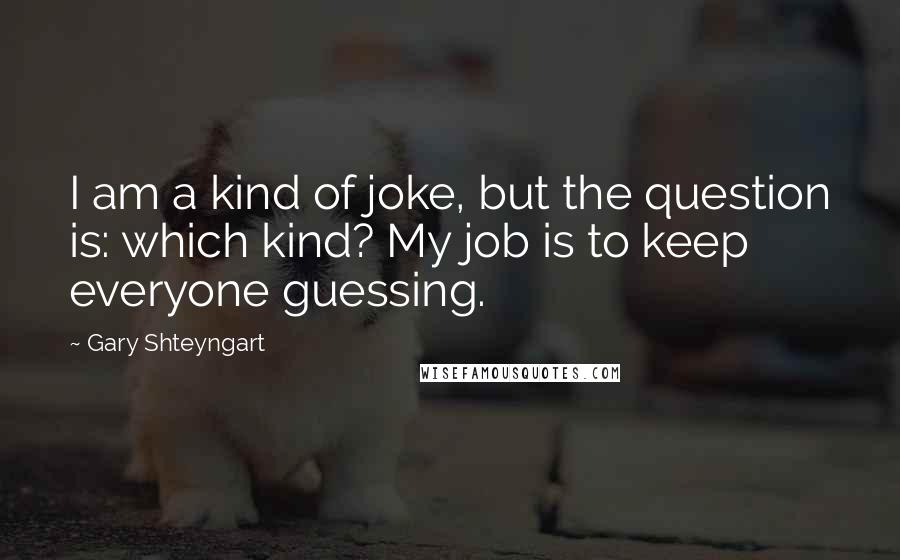 Gary Shteyngart Quotes: I am a kind of joke, but the question is: which kind? My job is to keep everyone guessing.