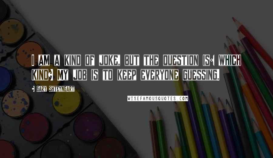 Gary Shteyngart Quotes: I am a kind of joke, but the question is: which kind? My job is to keep everyone guessing.