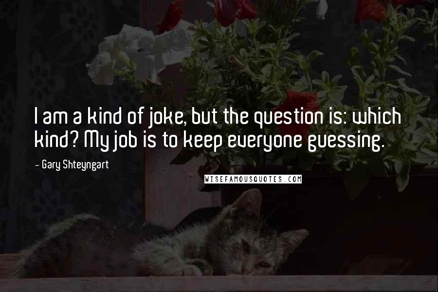 Gary Shteyngart Quotes: I am a kind of joke, but the question is: which kind? My job is to keep everyone guessing.
