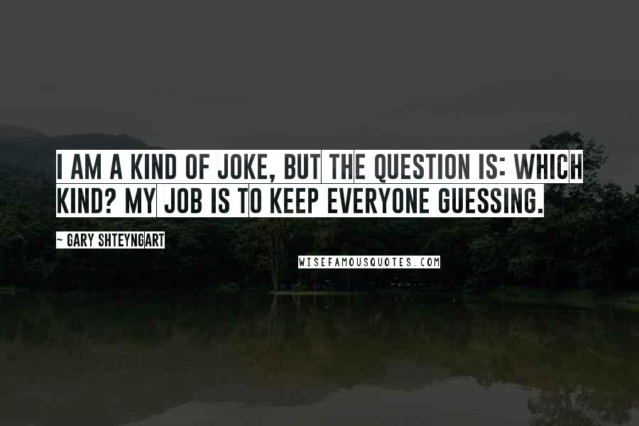 Gary Shteyngart Quotes: I am a kind of joke, but the question is: which kind? My job is to keep everyone guessing.