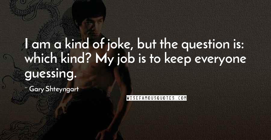 Gary Shteyngart Quotes: I am a kind of joke, but the question is: which kind? My job is to keep everyone guessing.