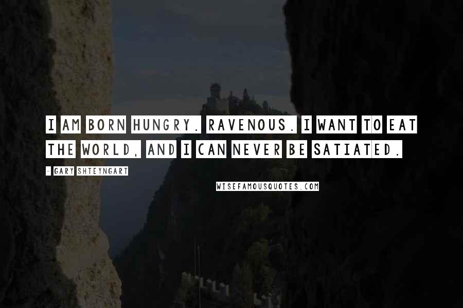 Gary Shteyngart Quotes: I am born hungry. Ravenous. I want to eat the world, and I can never be satiated.