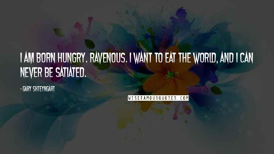 Gary Shteyngart Quotes: I am born hungry. Ravenous. I want to eat the world, and I can never be satiated.