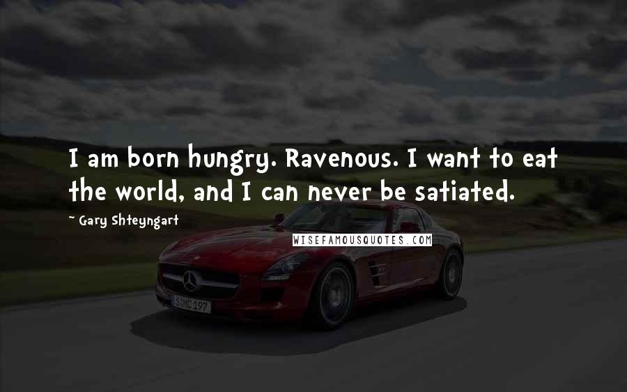Gary Shteyngart Quotes: I am born hungry. Ravenous. I want to eat the world, and I can never be satiated.