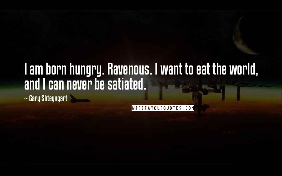Gary Shteyngart Quotes: I am born hungry. Ravenous. I want to eat the world, and I can never be satiated.