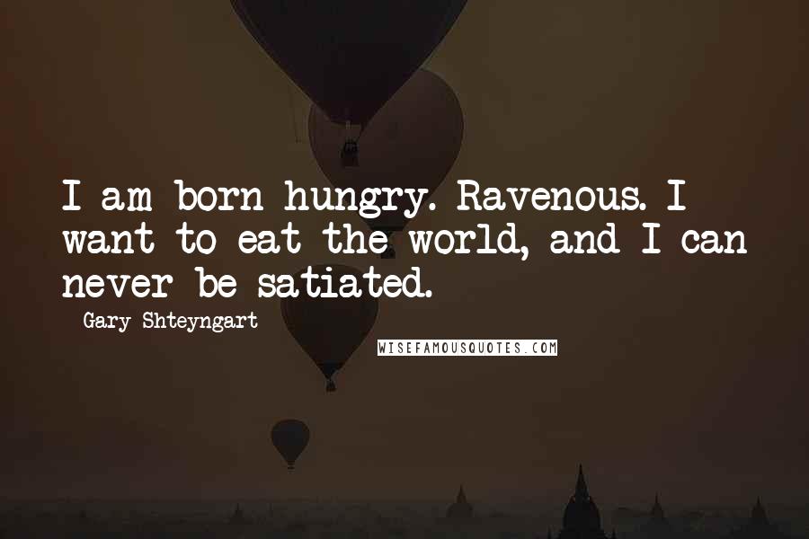 Gary Shteyngart Quotes: I am born hungry. Ravenous. I want to eat the world, and I can never be satiated.