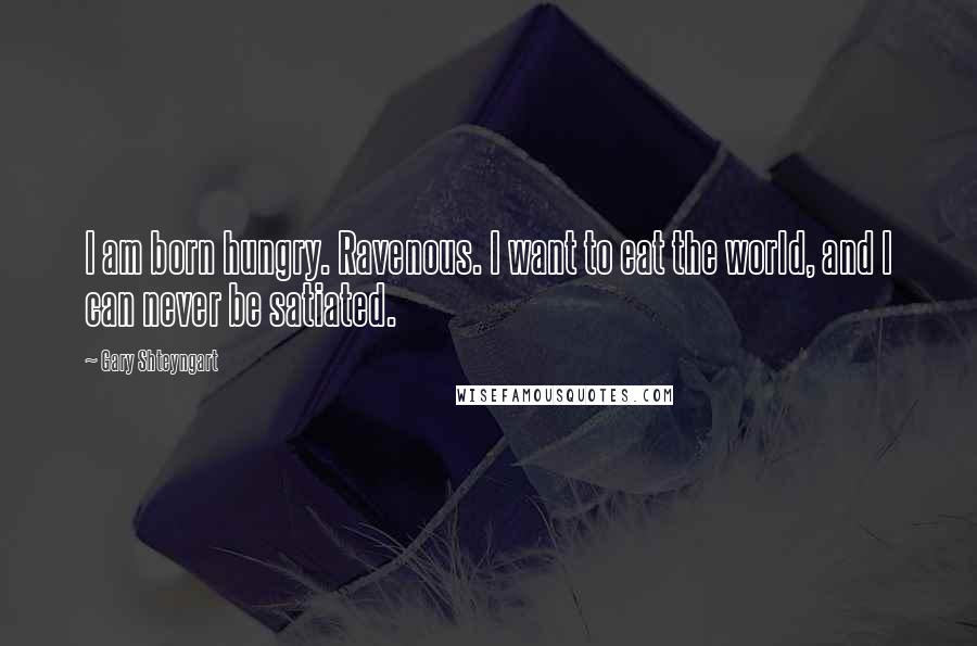 Gary Shteyngart Quotes: I am born hungry. Ravenous. I want to eat the world, and I can never be satiated.