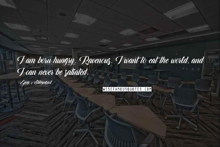 Gary Shteyngart Quotes: I am born hungry. Ravenous. I want to eat the world, and I can never be satiated.