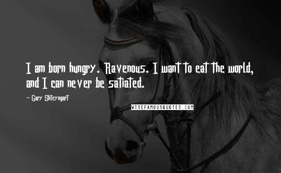 Gary Shteyngart Quotes: I am born hungry. Ravenous. I want to eat the world, and I can never be satiated.