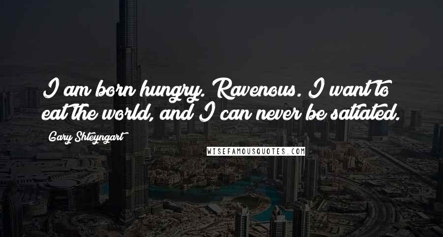 Gary Shteyngart Quotes: I am born hungry. Ravenous. I want to eat the world, and I can never be satiated.