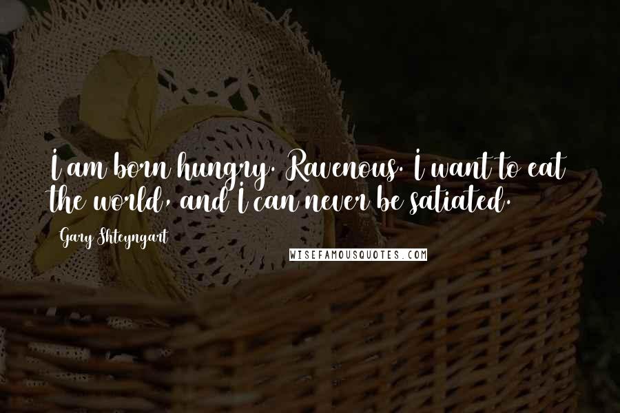 Gary Shteyngart Quotes: I am born hungry. Ravenous. I want to eat the world, and I can never be satiated.