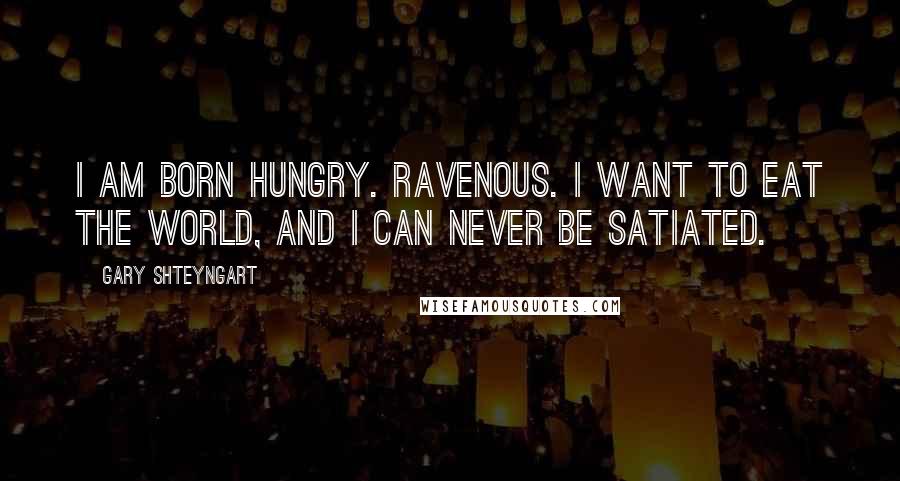 Gary Shteyngart Quotes: I am born hungry. Ravenous. I want to eat the world, and I can never be satiated.