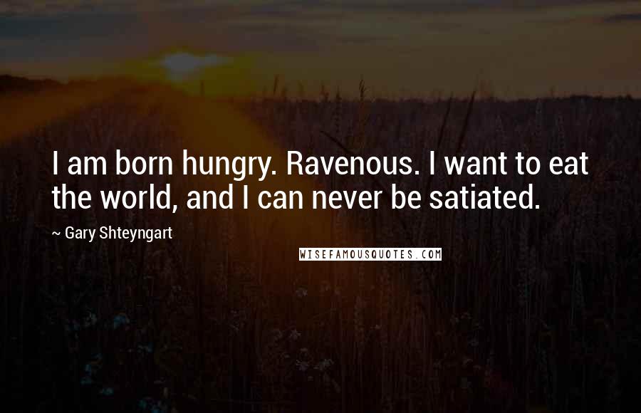 Gary Shteyngart Quotes: I am born hungry. Ravenous. I want to eat the world, and I can never be satiated.