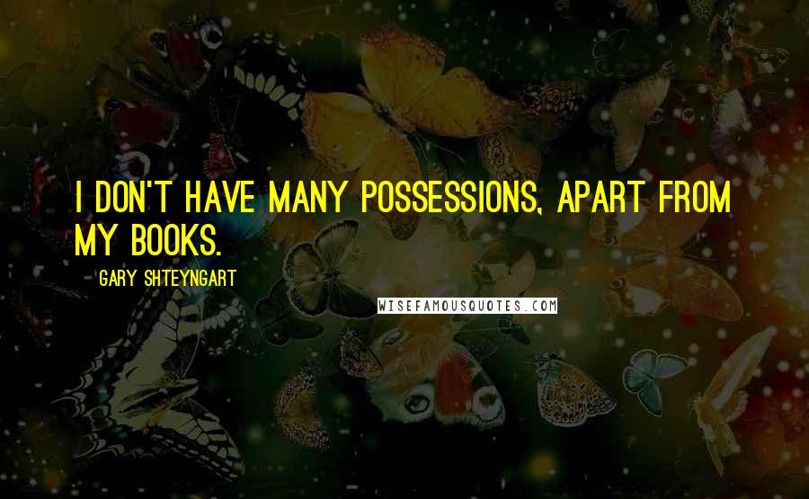 Gary Shteyngart Quotes: I don't have many possessions, apart from my books.