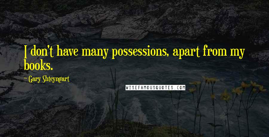 Gary Shteyngart Quotes: I don't have many possessions, apart from my books.