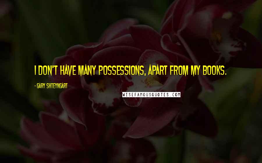 Gary Shteyngart Quotes: I don't have many possessions, apart from my books.