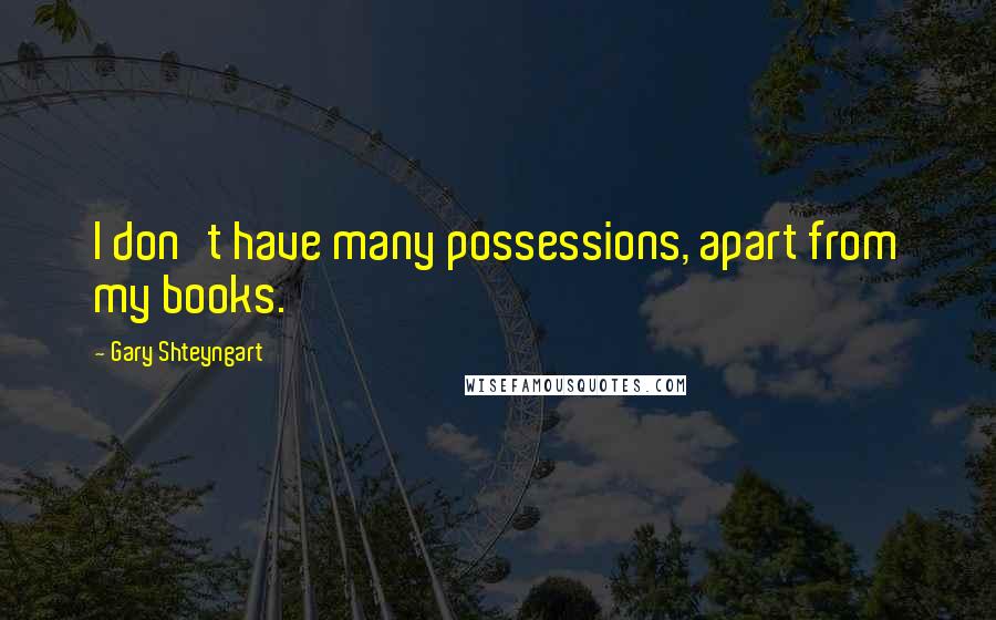 Gary Shteyngart Quotes: I don't have many possessions, apart from my books.