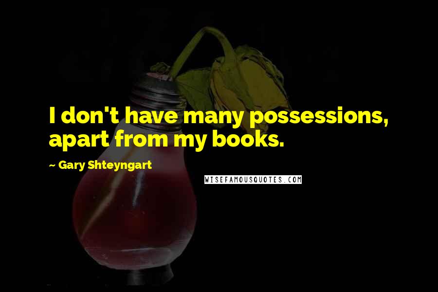 Gary Shteyngart Quotes: I don't have many possessions, apart from my books.