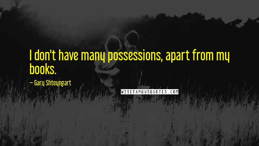 Gary Shteyngart Quotes: I don't have many possessions, apart from my books.