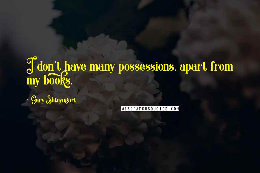 Gary Shteyngart Quotes: I don't have many possessions, apart from my books.