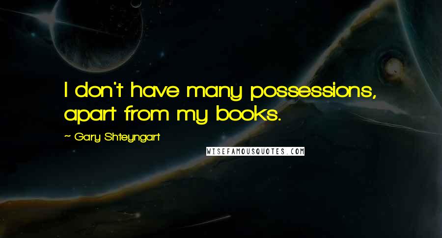 Gary Shteyngart Quotes: I don't have many possessions, apart from my books.