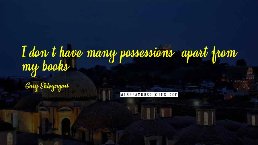 Gary Shteyngart Quotes: I don't have many possessions, apart from my books.