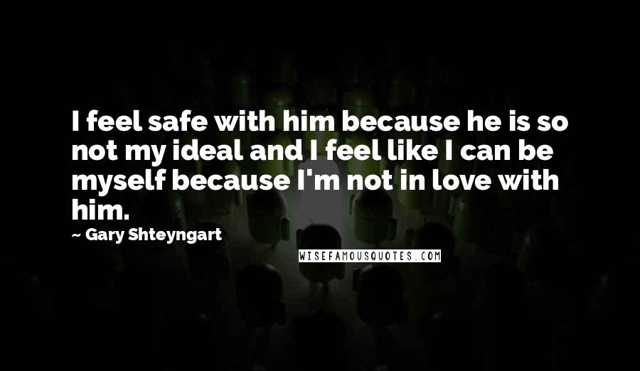Gary Shteyngart Quotes: I feel safe with him because he is so not my ideal and I feel like I can be myself because I'm not in love with him.