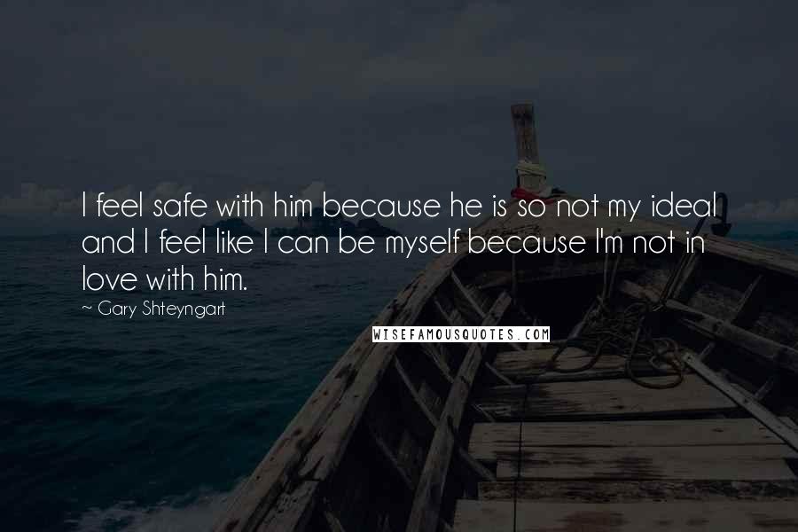 Gary Shteyngart Quotes: I feel safe with him because he is so not my ideal and I feel like I can be myself because I'm not in love with him.