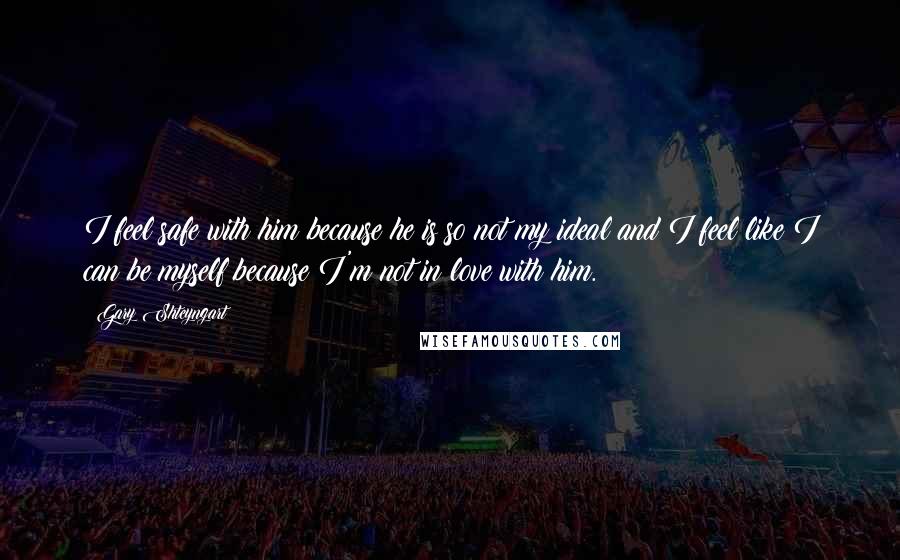 Gary Shteyngart Quotes: I feel safe with him because he is so not my ideal and I feel like I can be myself because I'm not in love with him.