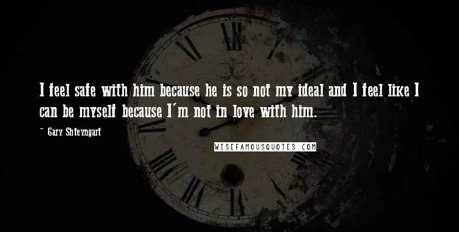 Gary Shteyngart Quotes: I feel safe with him because he is so not my ideal and I feel like I can be myself because I'm not in love with him.