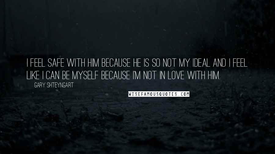 Gary Shteyngart Quotes: I feel safe with him because he is so not my ideal and I feel like I can be myself because I'm not in love with him.