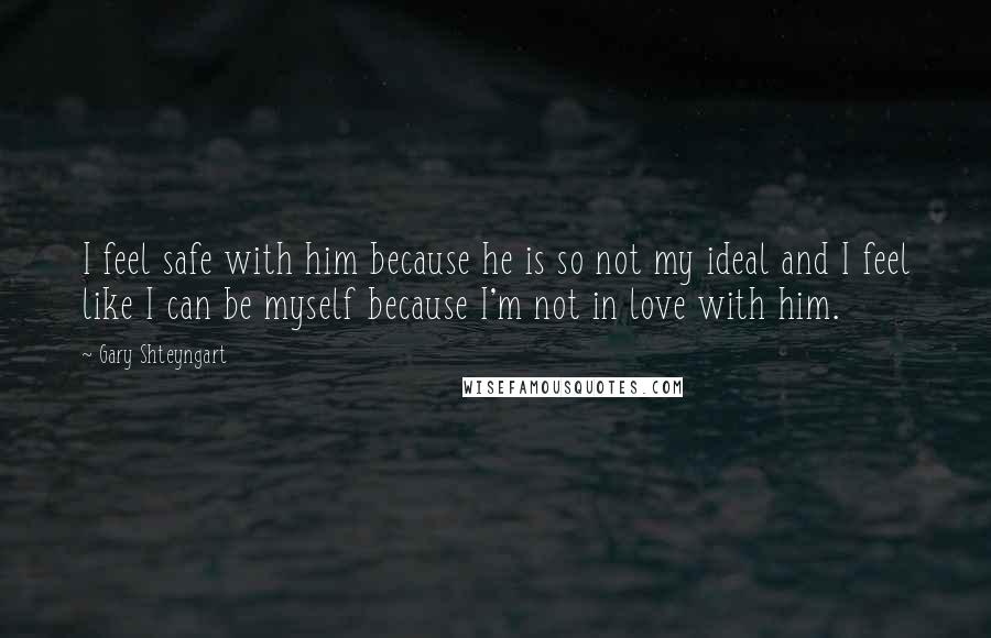 Gary Shteyngart Quotes: I feel safe with him because he is so not my ideal and I feel like I can be myself because I'm not in love with him.