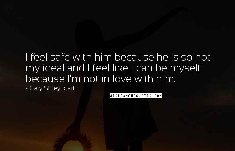 Gary Shteyngart Quotes: I feel safe with him because he is so not my ideal and I feel like I can be myself because I'm not in love with him.